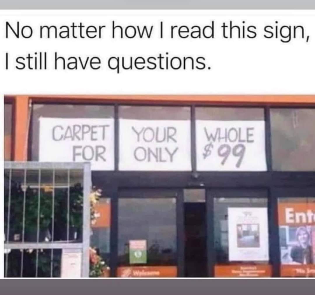 carpet for your only whole meme - No matter how I read this sign, I still have questions. Carpet Your Whole For Only $99 Ent