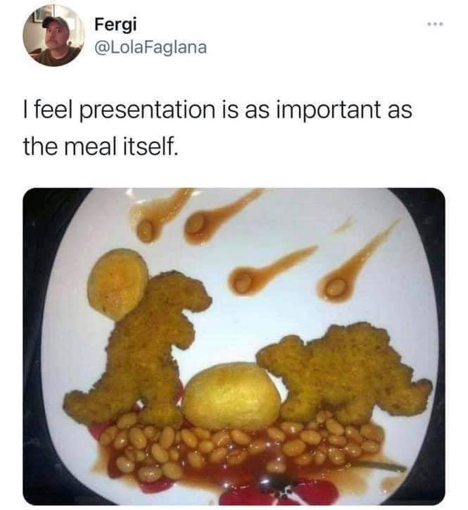 babe you ok meme - Fergi I feel presentation is as important as the meal itself.