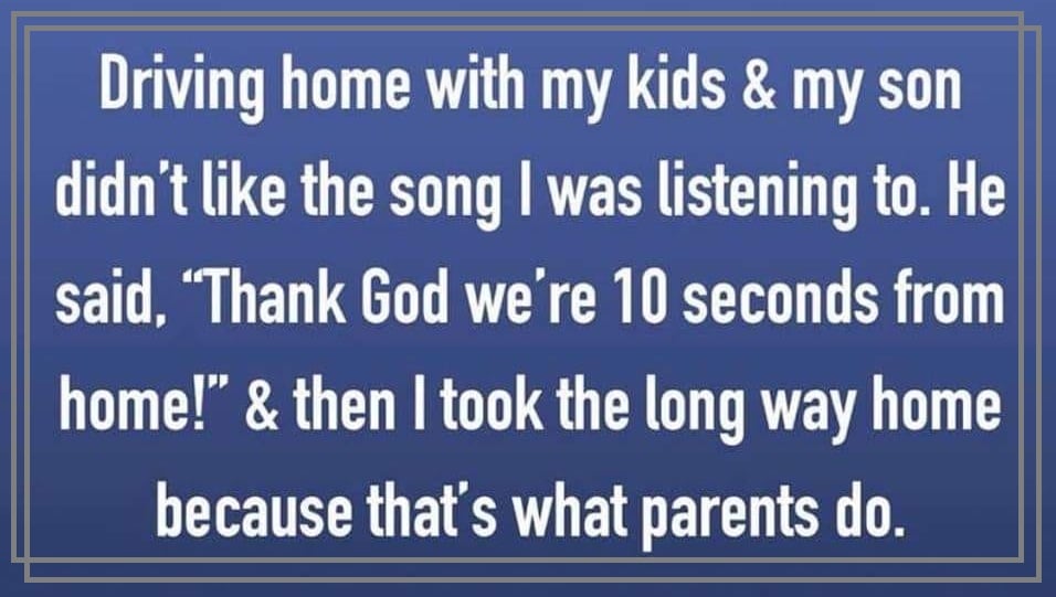 number - Driving home with my kids & my son didn't the song I was listening to. He said, Thank God we're 10 seconds from home!" & then I took the long way home because that's what parents do.