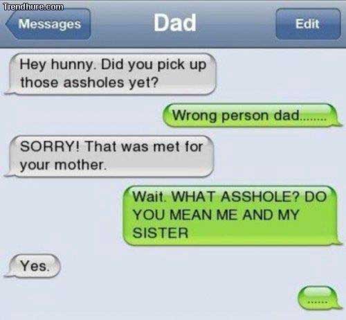 can t find my phone text - Trendhure.com Messages Dad Edit Hey hunny. Did you pick up those assholes yet? Wrong person dad..... Sorry! That was met for your mother Wait. What Asshole? Do You Mean Me And My Sister Yes.