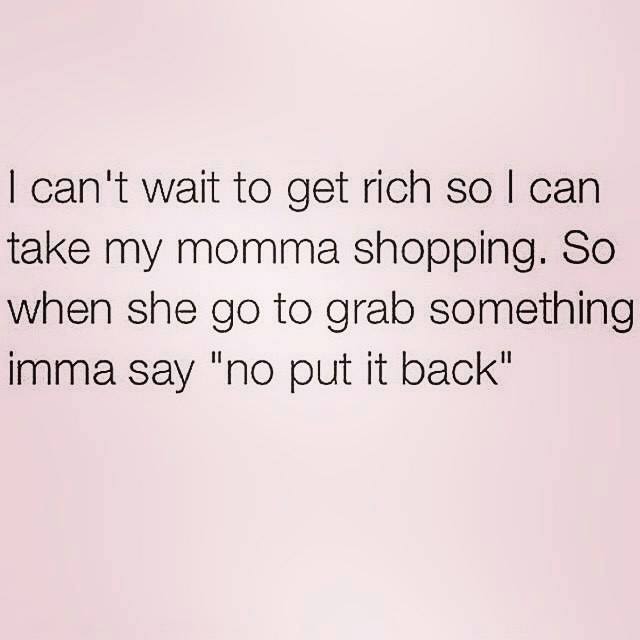 relatable memes - angle - I can't wait to get rich so I can take my momma shopping. So when she go to grab something imma say "no put it back"