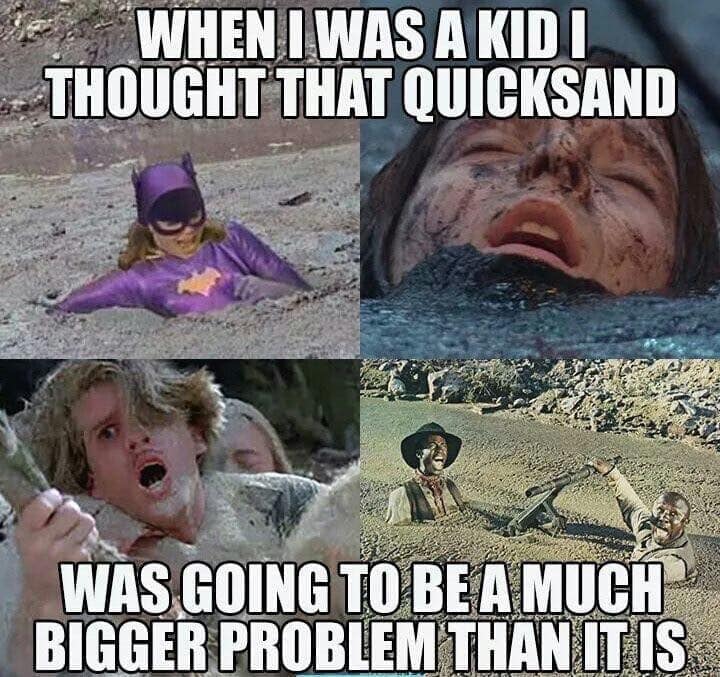 relatable memes - kid quicksand - When I Was A Kidi Thought That Quicksand Was Going To Be A Much Bigger Problem Than It Is