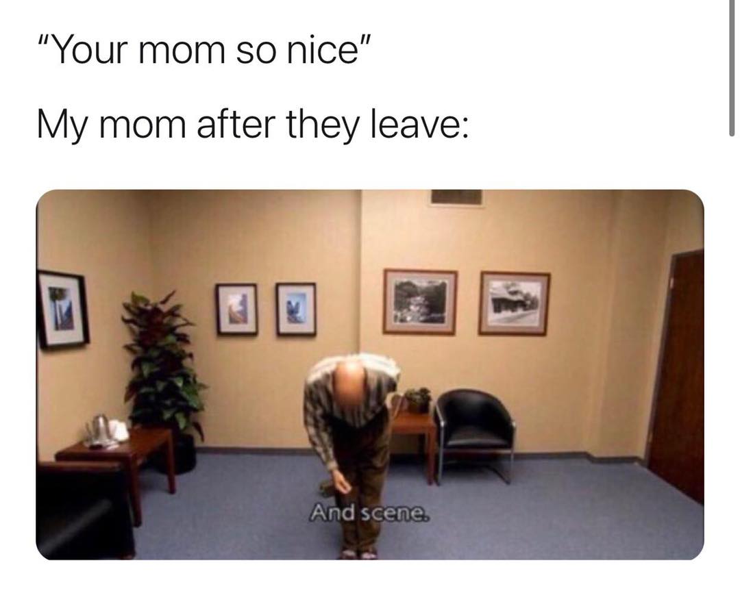 relatable memes - academically memes - "Your mom so nice" My mom after they leave M And scene
