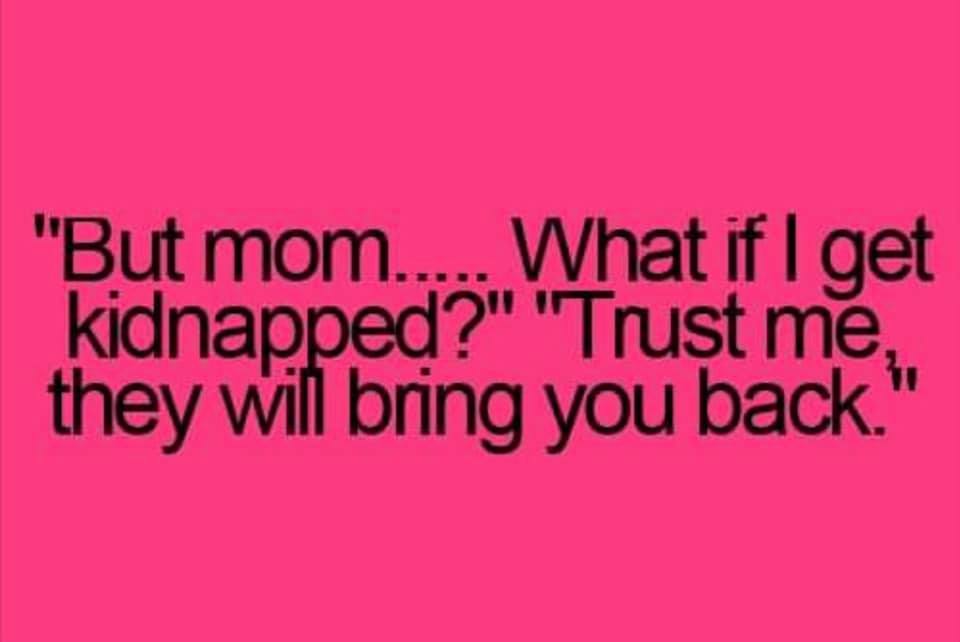 relatable memes - love - "But mom..... What if I get kidnapped?" "Trust me, they will bring you back."