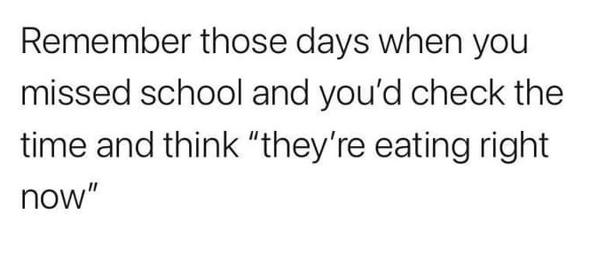 relatable memes - number - Remember those days when you missed school and you'd check the time and think "they're eating right now"