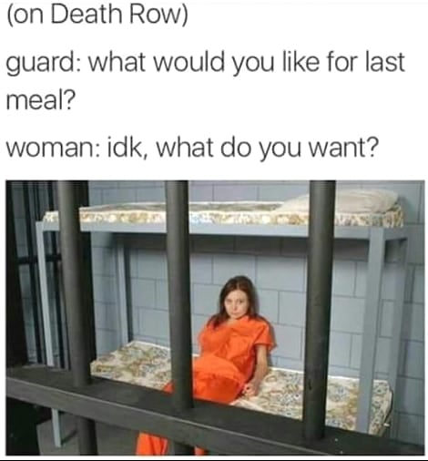woman on death row last meal meme - on Death Row guard what would you for last meal? woman idk, what do you want?