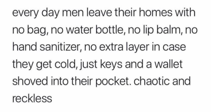 handwriting - every day men leave their homes with no bag, no water bottle, no lip balm, no hand sanitizer, no extra layer in case they get cold, just keys and a wallet shoved into their pocket. chaotic and reckless