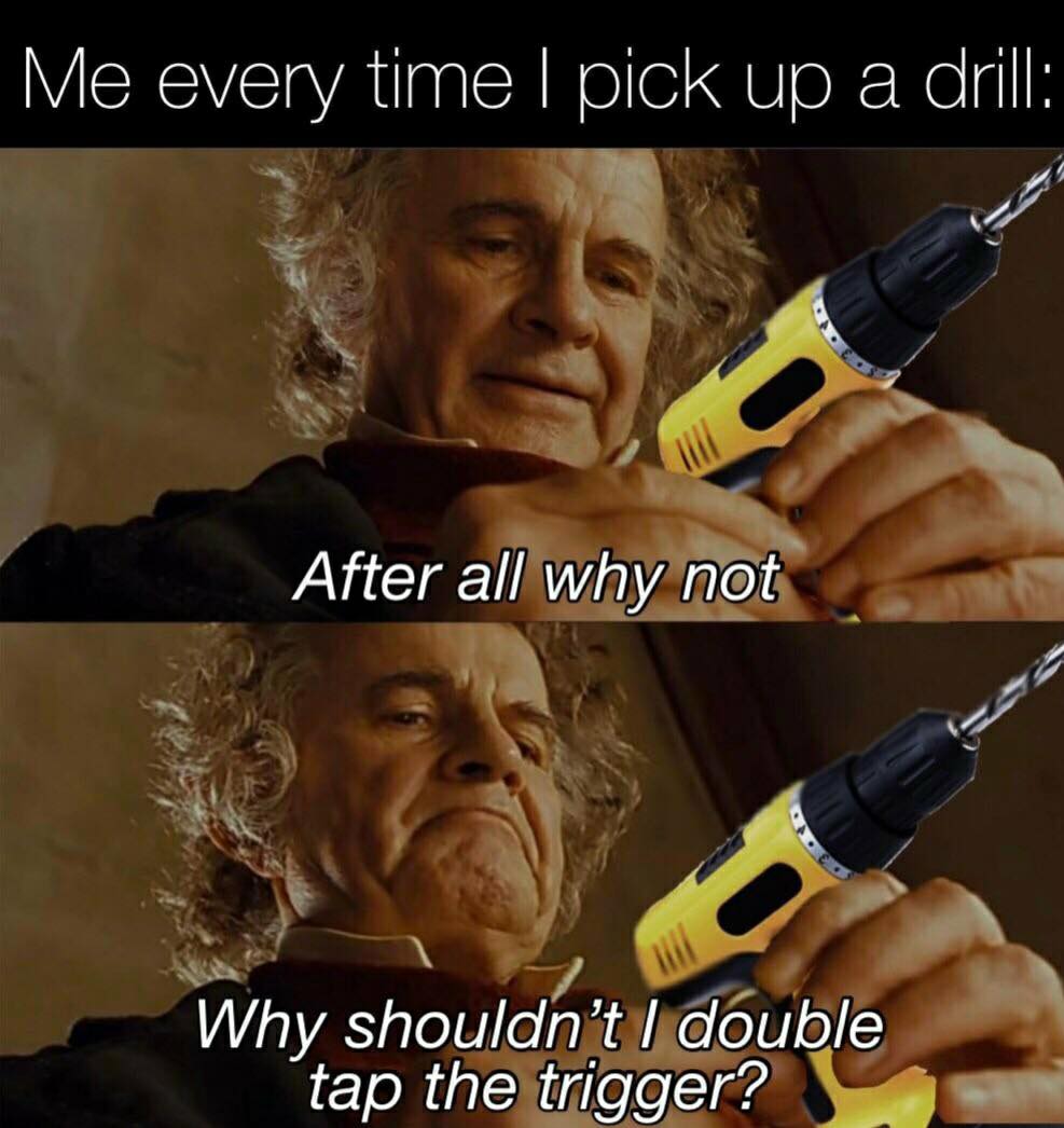 after all why not meme - Me every time I pick up a drill After all why not Why shouldn't I double tap the trigger?
