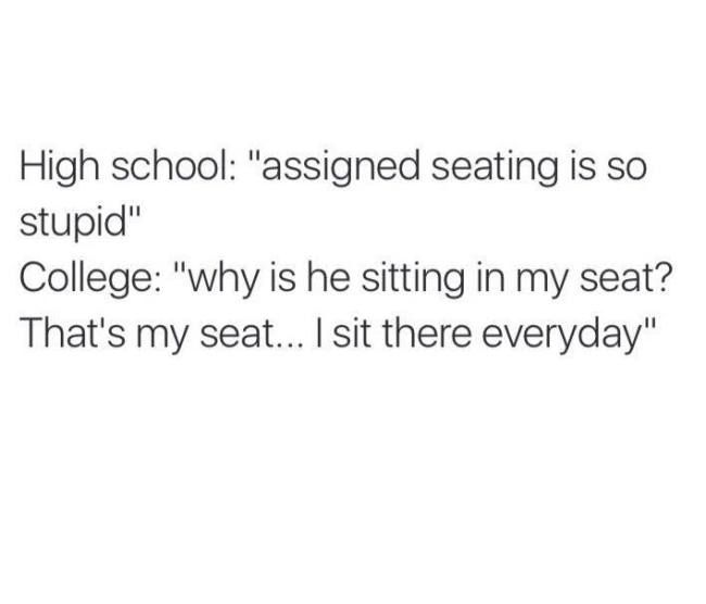document - High school "assigned seating is so stupid" College "why is he sitting in my seat? That's my seat... I sit there everyday"