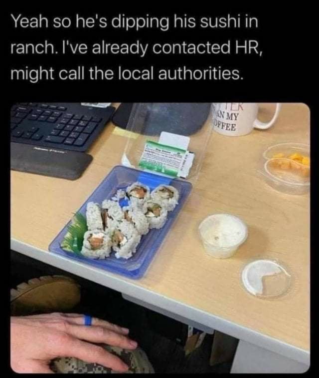 bizarre and wtf posts - sushi dipped in ranch - Yeah so he's dipping his sushi in ranch. I've already contacted Hr, might call the local authorities. Ilr An My Offee