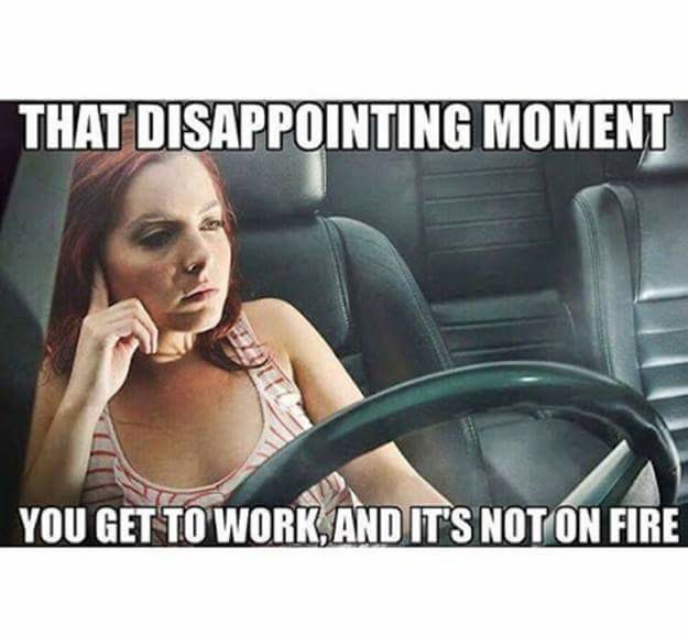 hate working memes - That Disappointing Moment You Get To Work, And It'S Not On Fire