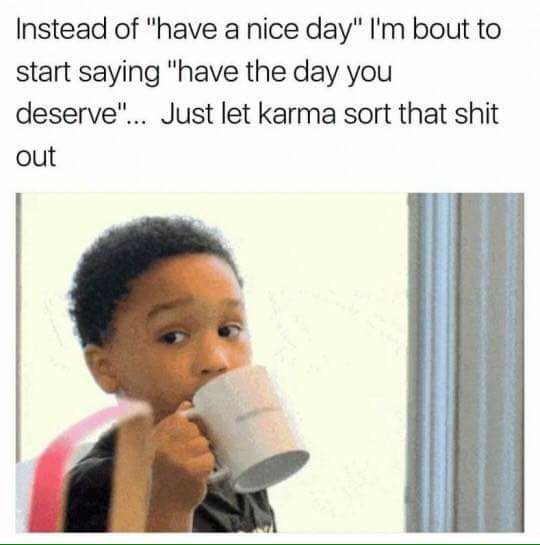 everyday life memes - Instead of "have a nice day" I'm bout to start saying "have the day you deserve"... Just let karma sort that shit out