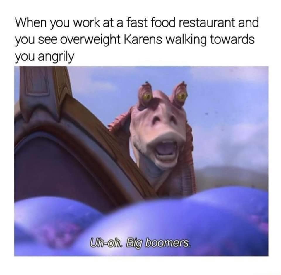 uh oh big boomers - When you work at a fast food restaurant and you see overweight Karens walking towards you angrily Uhoh. Big boomers.