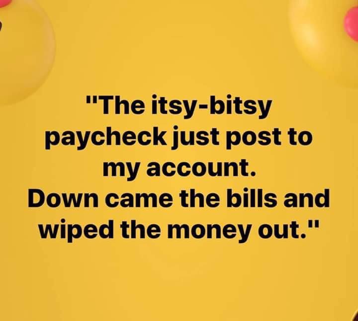 itsy bitsy paycheck - "The itsybitsy paycheck just post to my account. Down came the bills and wiped the money out."