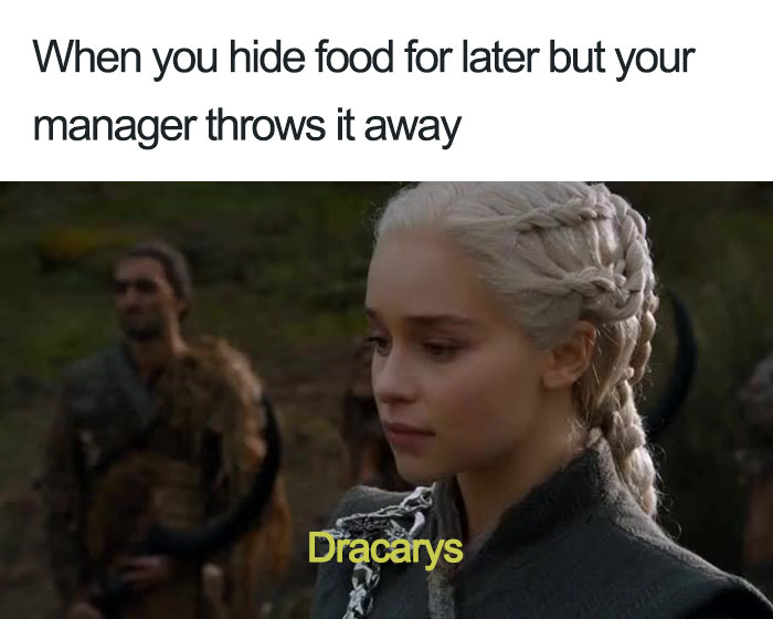 dragon's daughter - When you hide food for later but your manager throws it away Dracarys
