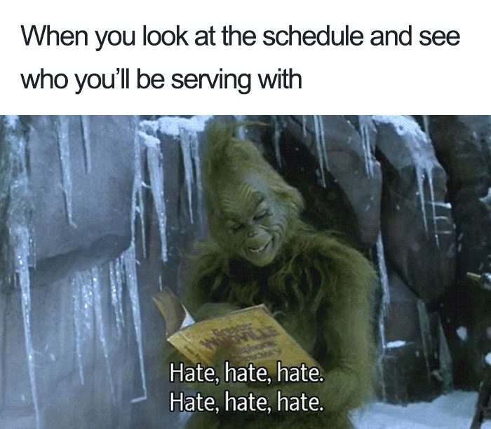 grinch hate hate hate meme - When you look at the schedule and see who you'll be serving with Hate, hate, hate. Hate, hate, hate.