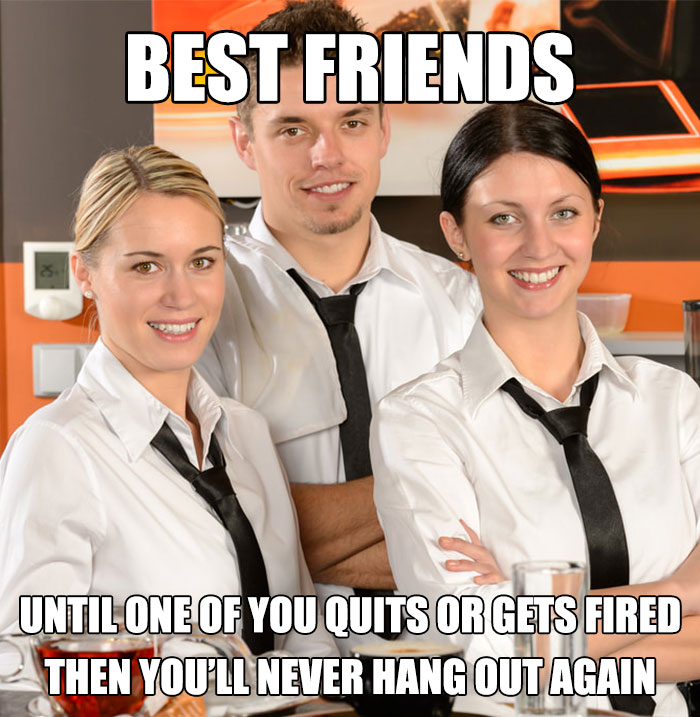 funny restaurant memes - Best Friends Until One Of You Quits Or Gets Fired Then You'Ll Never Hang Out Again