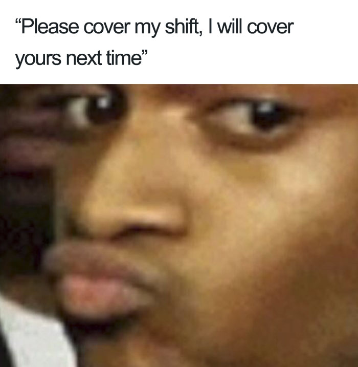 memes just - "Please cover my shift, I will cover yours next time"