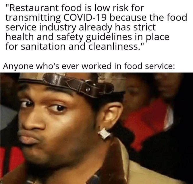 covid restaurant meme - "Restaurant food is low risk for transmitting Covid19 because the food service industry already has strict health and safety guidelines in place for sanitation and cleanliness." Anyone who's ever worked in food service