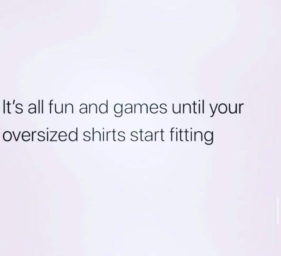 It's all fun and games until your oversized shirts start fitting