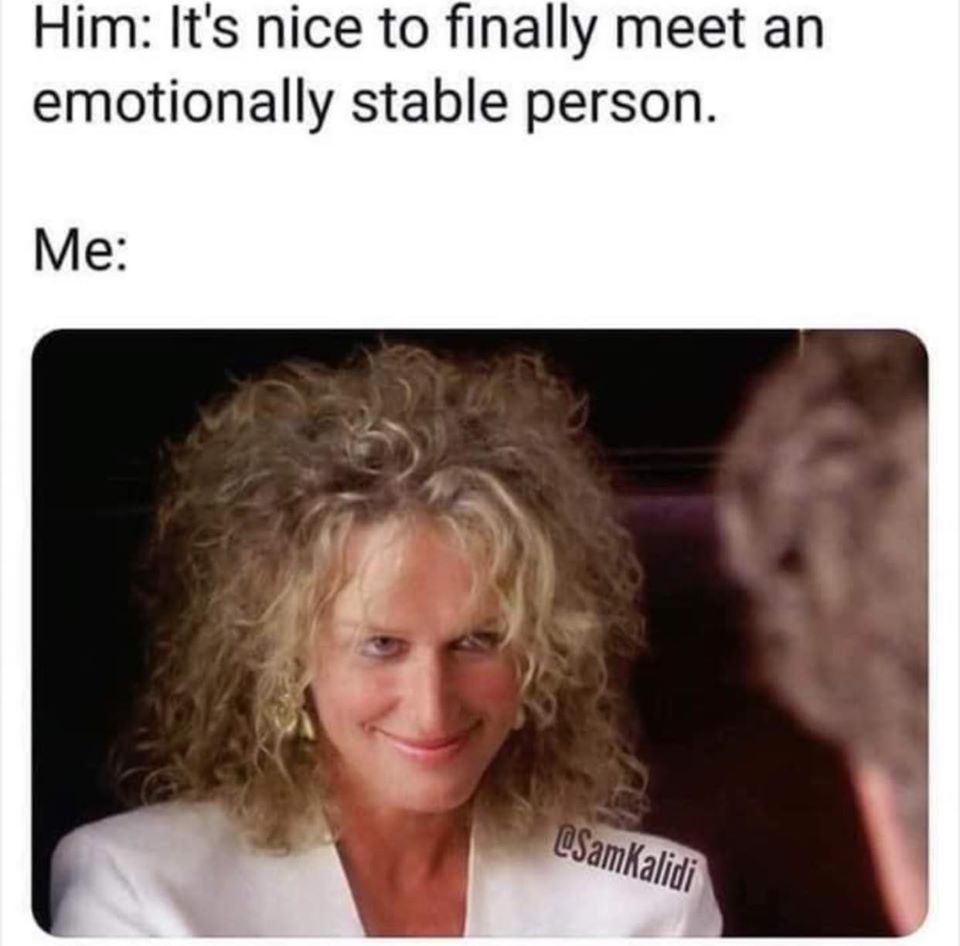 glenn close fatal attraction - Him It's nice to finally meet an emotionally stable person. Me