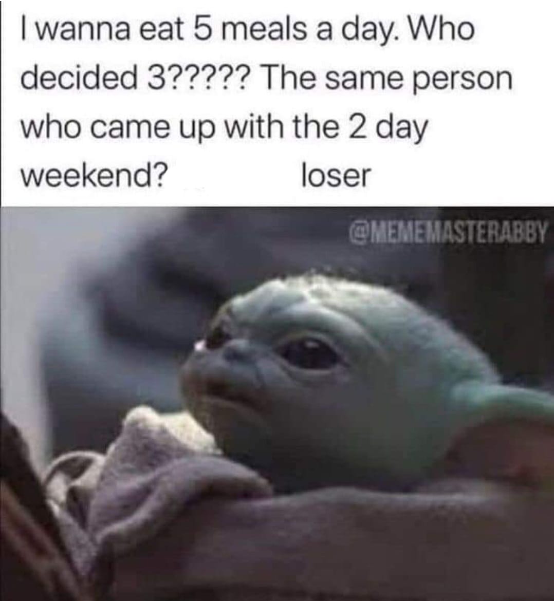baby yoda work meme - I wanna eat 5 meals a day. Who decided 3????? The same person who came up with the 2 day weekend? loser