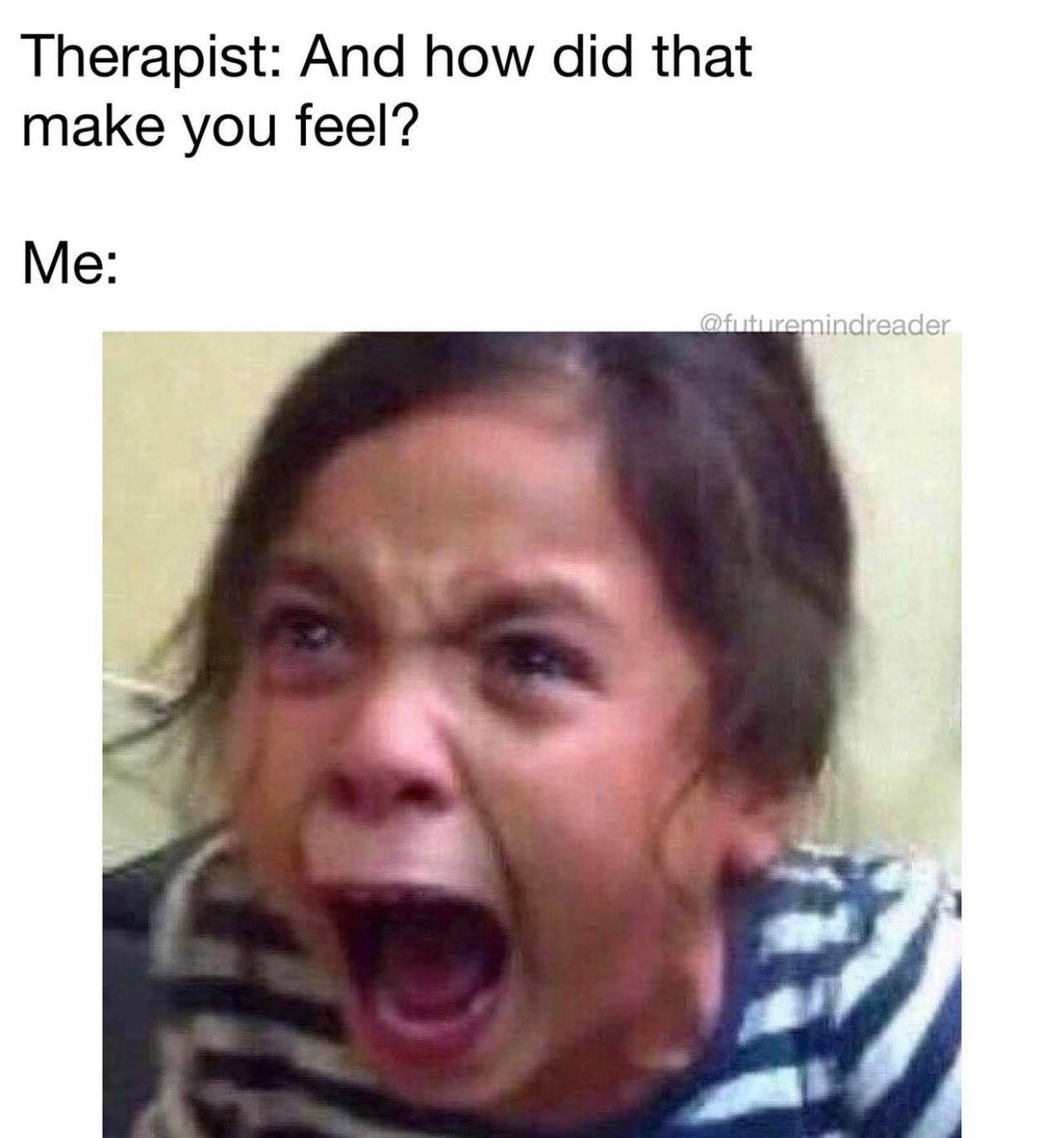 feminist crying meme - Therapist And how did that make you feel? Me