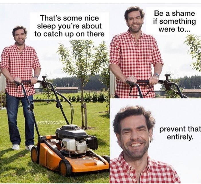 lawn mower noise meme - That's some nice sleep you're about to catch up on there Be a shame if something were to... prettycooltim prevent that entirely.