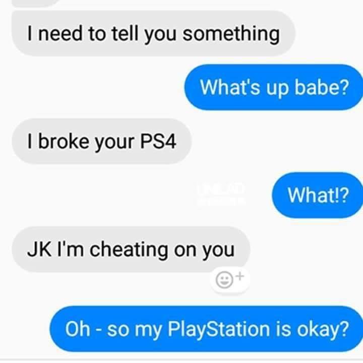funny gaming memes - number - I need to tell you something What's up babe? I broke your PS4 What!? Jk I'm cheating on you Oh so my PlayStation is okay?