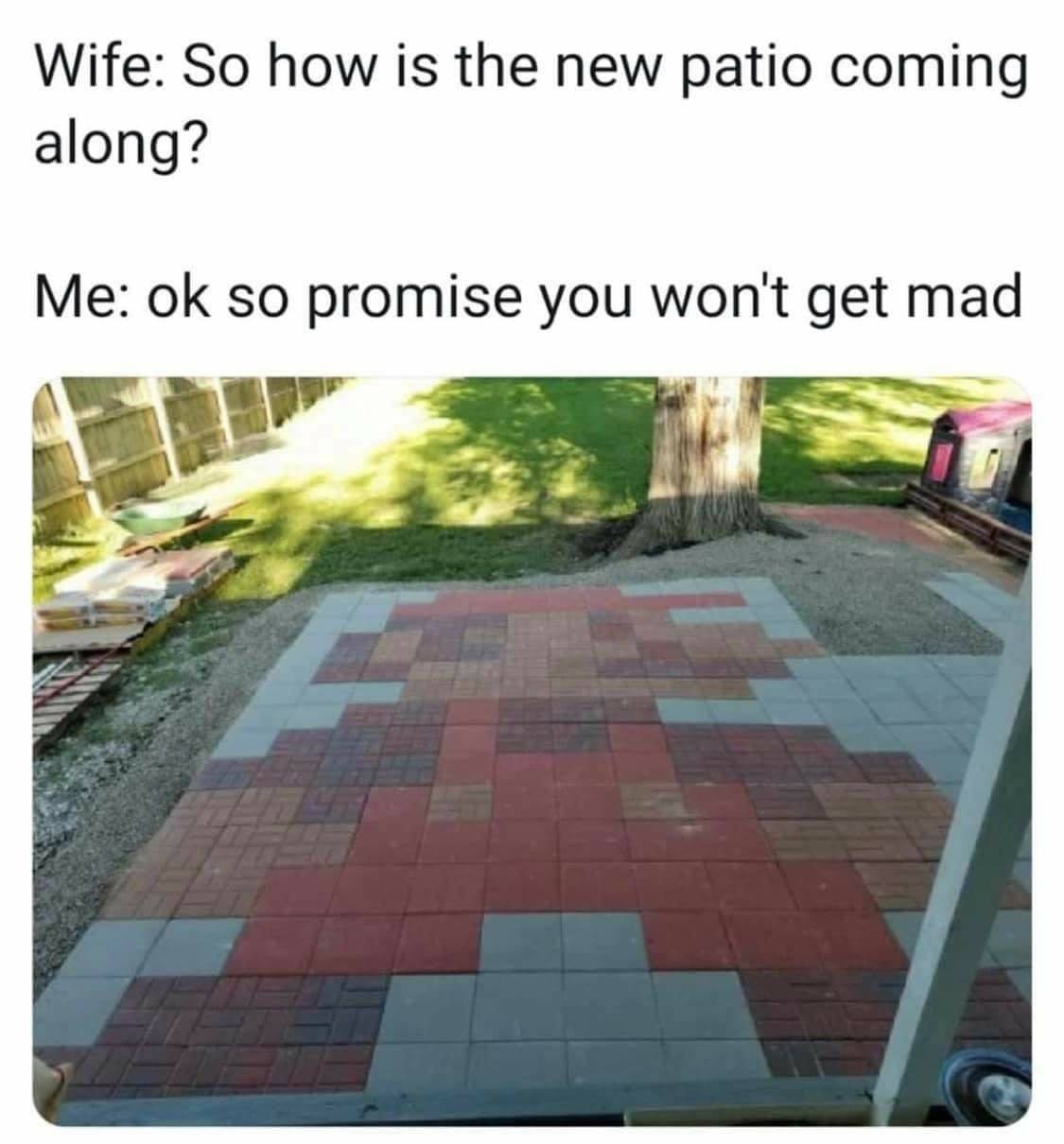 funny gaming memes - so how is the new patio coming along - Wife So how is the new patio coming along? Me ok so promise you won't get mad