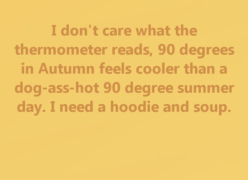 orange - I don't care what the thermometer reads, 90 degrees in Autumn feels cooler than a dogasshot 90 degree summer day. I need a hoodie and soup.