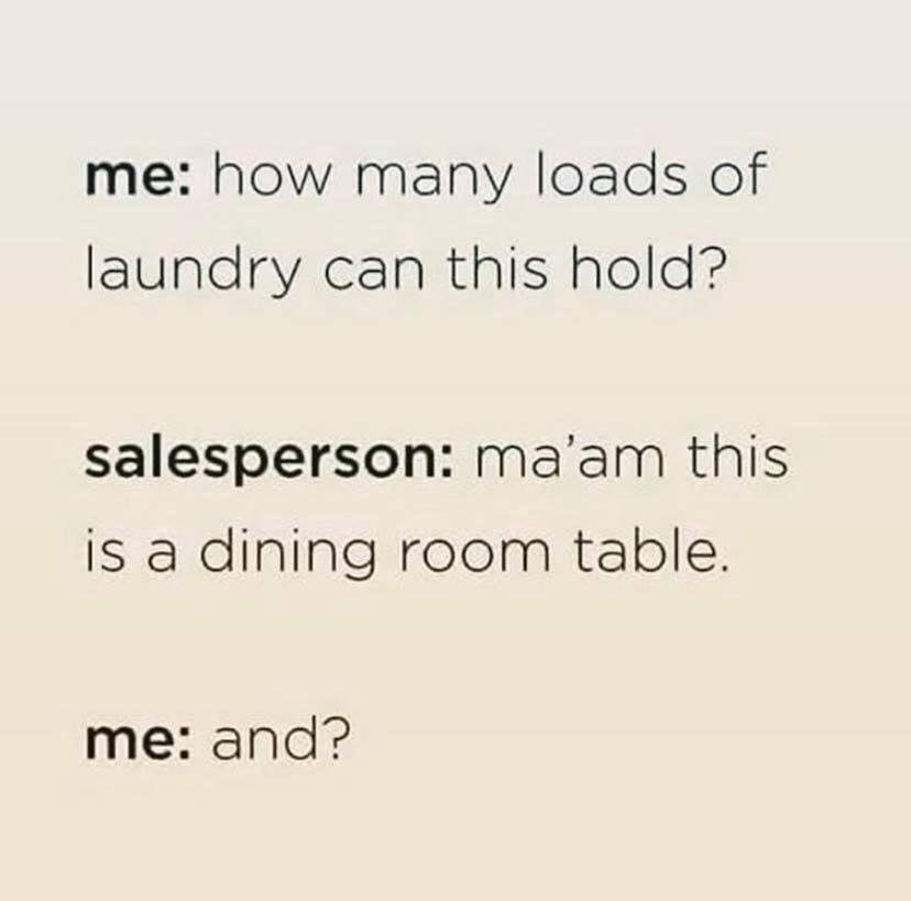 paper - me how many loads of laundry can this hold? salesperson ma'am this is a dining room table. me and?