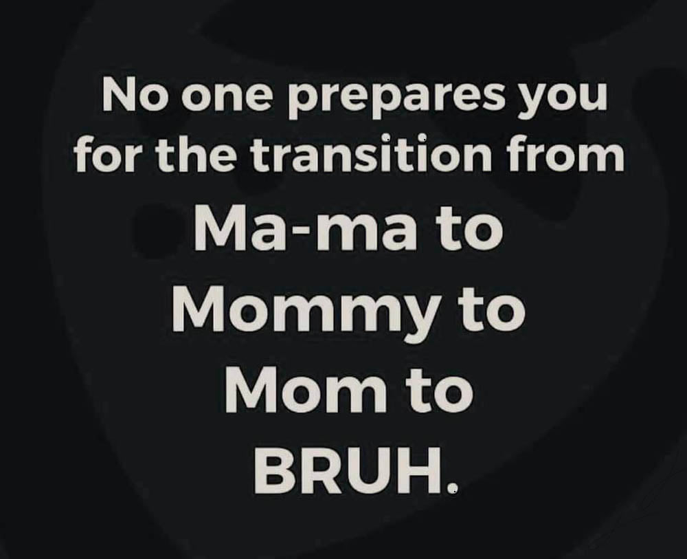 darkness - No one prepares you for the transition from Mama to Mommy to Mom to Bruh.