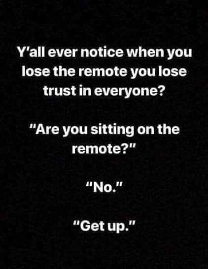 have some laughs - Y'all ever notice when you lose the remote you lose trust in everyone? "Are you sitting on the remote?" "No." "Get up."