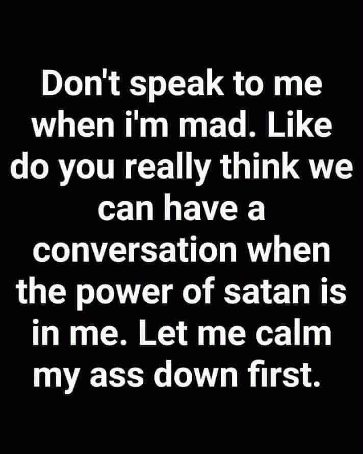 monochrome - Don't speak to me when i'm mad. do you really think we can have a conversation when the power of satan is in me. Let me calm my ass down first.