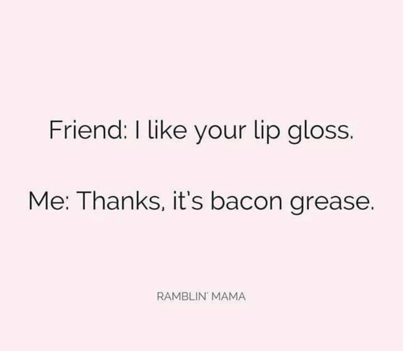 oncology - Friend I your lip gloss. Me Thanks, it's bacon grease. Ramblin' Mama