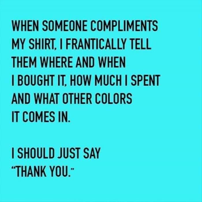 number - When Someone Compliments My Shirt, I Frantically Tell Them Where And When I Bought It. How Much I Spent And What Other Colors It Comes In. I Should Just Say "Thank You."