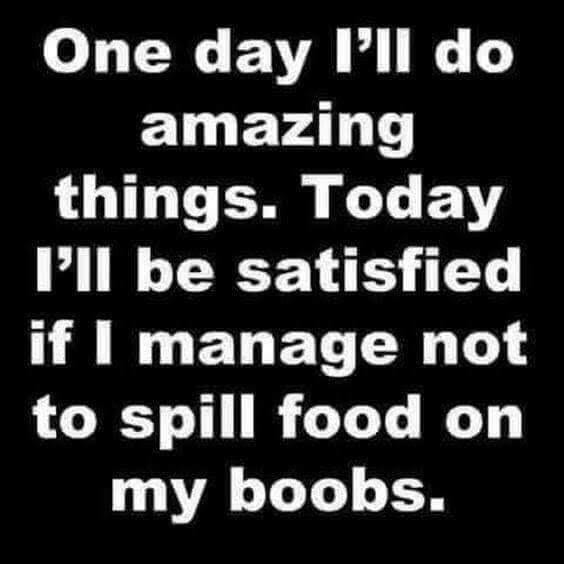 Humour - One day I'll do amazing things. Today I'll be satisfied if I manage not to spill food on my boobs.