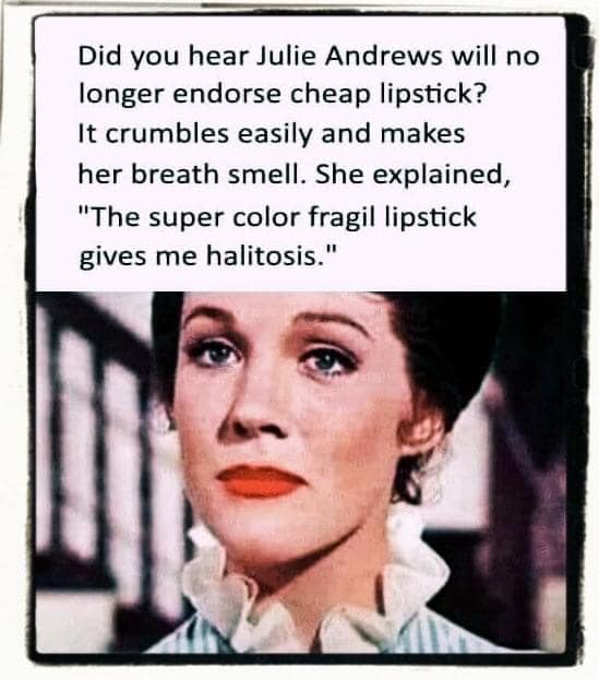 julie andrews cheap lipstick - Did you hear Julie Andrews will no longer endorse cheap lipstick? It crumbles easily and makes her breath smell. She explained, "The super color fragil lipstick gives me halitosis."