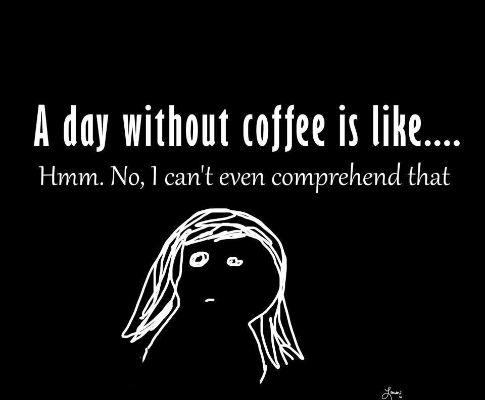 coffee memes - international human behavior - A day without coffee is .... Hmm. No, I can't even comprehend that To