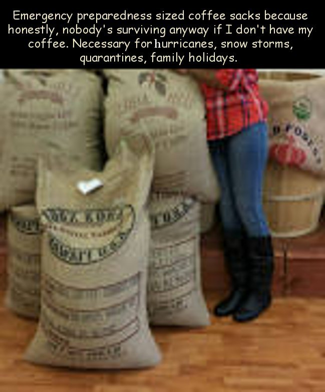 coffee memes - international Emergency preparedness sized coffee sacks because honestly, nobody's surviving anyway if I don't have my coffee. Necessary for hurricanes, snow storms, quarantines, family holidays. Wc Ko?