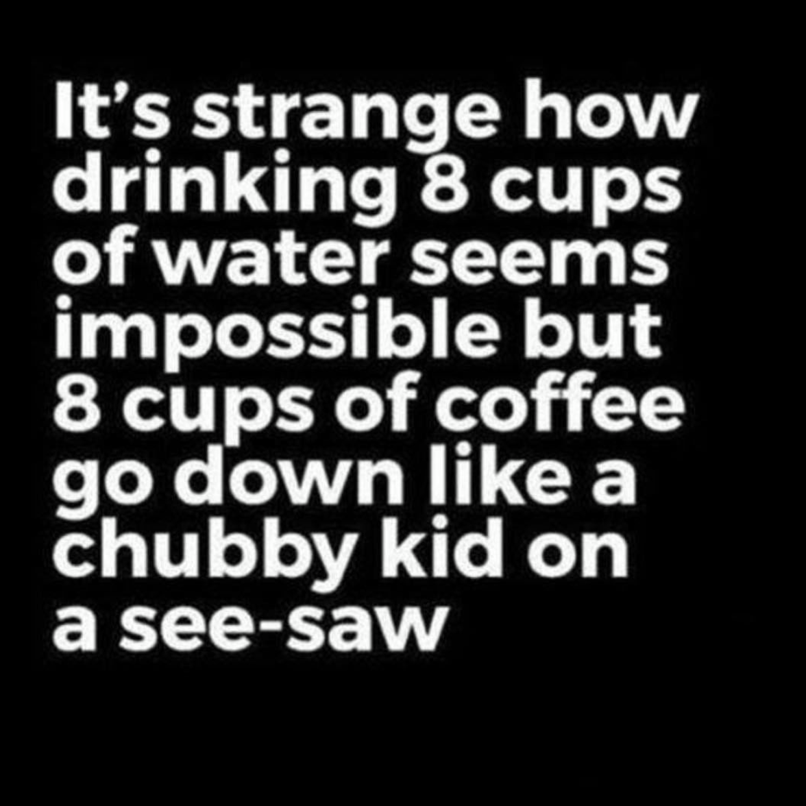 coffee memes - international strange sayings funny - It's strange how drinking 8 cups of water seems impossible but 8 cups of coffee go down a chubby kid on a seesaw