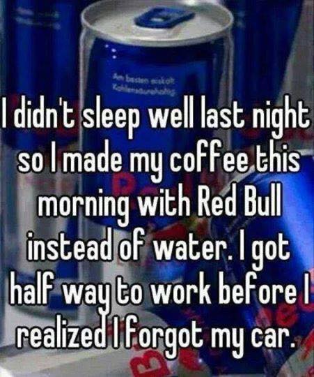 coffee memes - international water - sabaies Calamaduate didn't sleep well last night so I made my coffee.this morning with Red Bull instead of water. I got half way to work before ! realized I forgot my car.