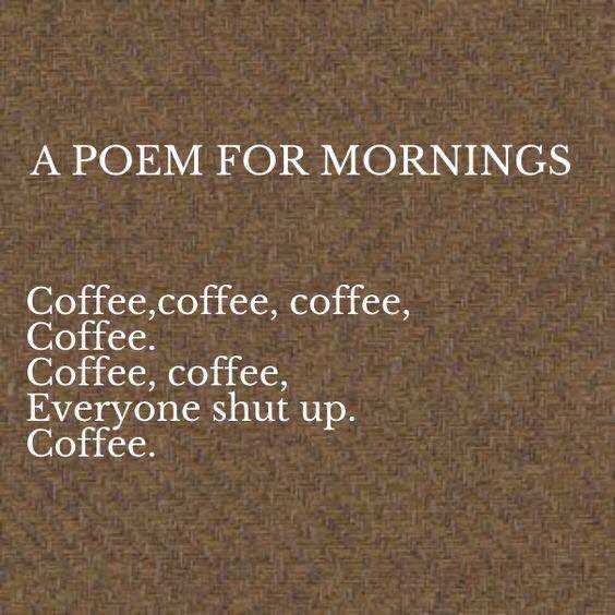 coffee memes - international ode to coffee - A Poem For Mornings Coffee,coffee, coffee, Coffee. Coffee, coffee, Everyone shut up. Coffee.