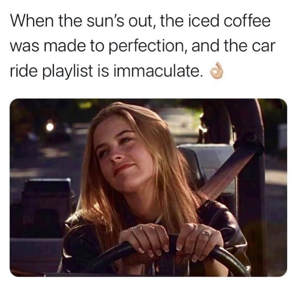 coffee memes - international Coffee - When the sun's out, the iced coffee was made to perfection, and the car ride playlist is immaculate.