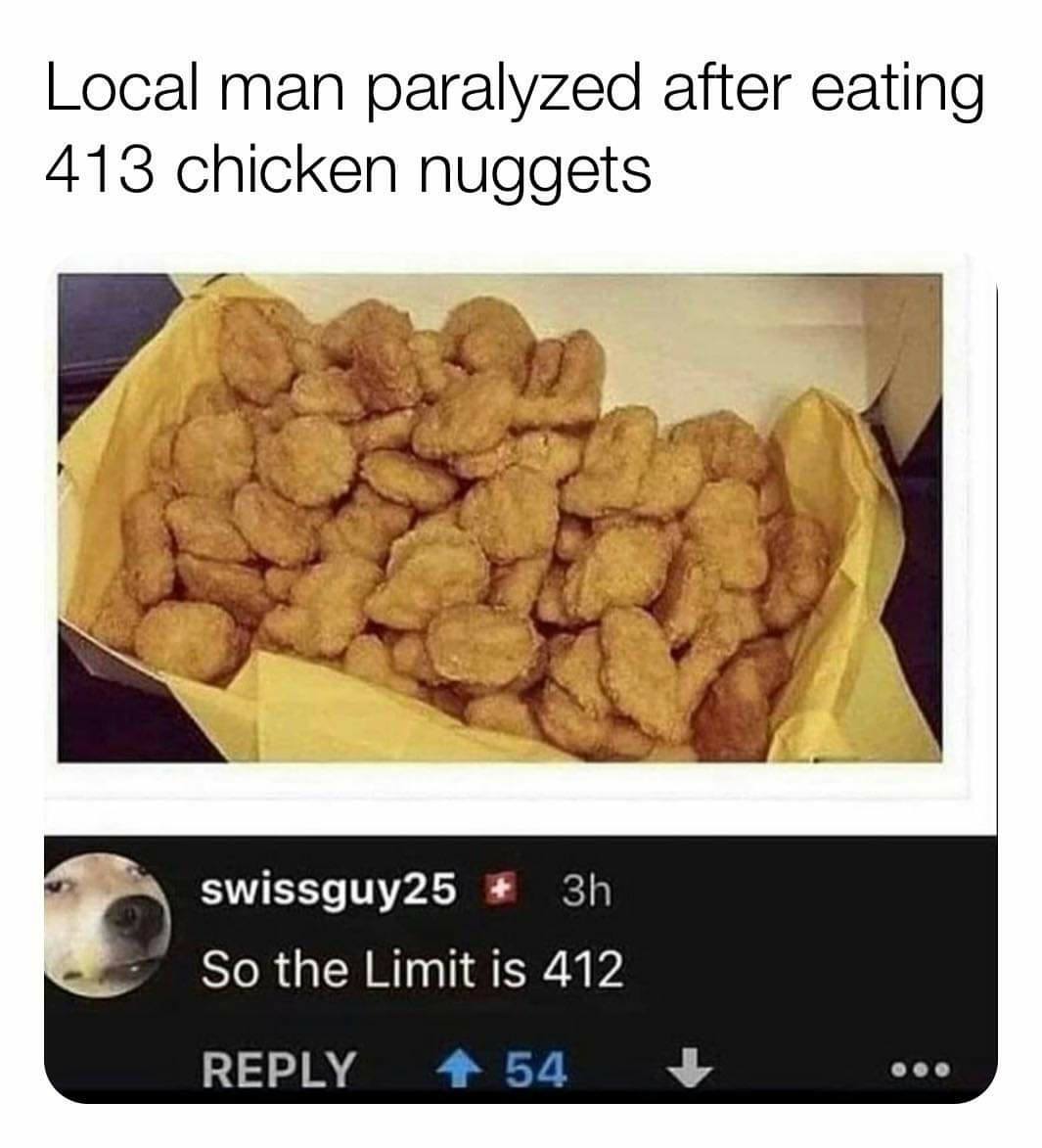 funny memes - hilarious memes - man dies after eating chicken nuggets - Local man paralyzed after eating 413 chicken nuggets swissguy25 3h So the Limit is 412 54