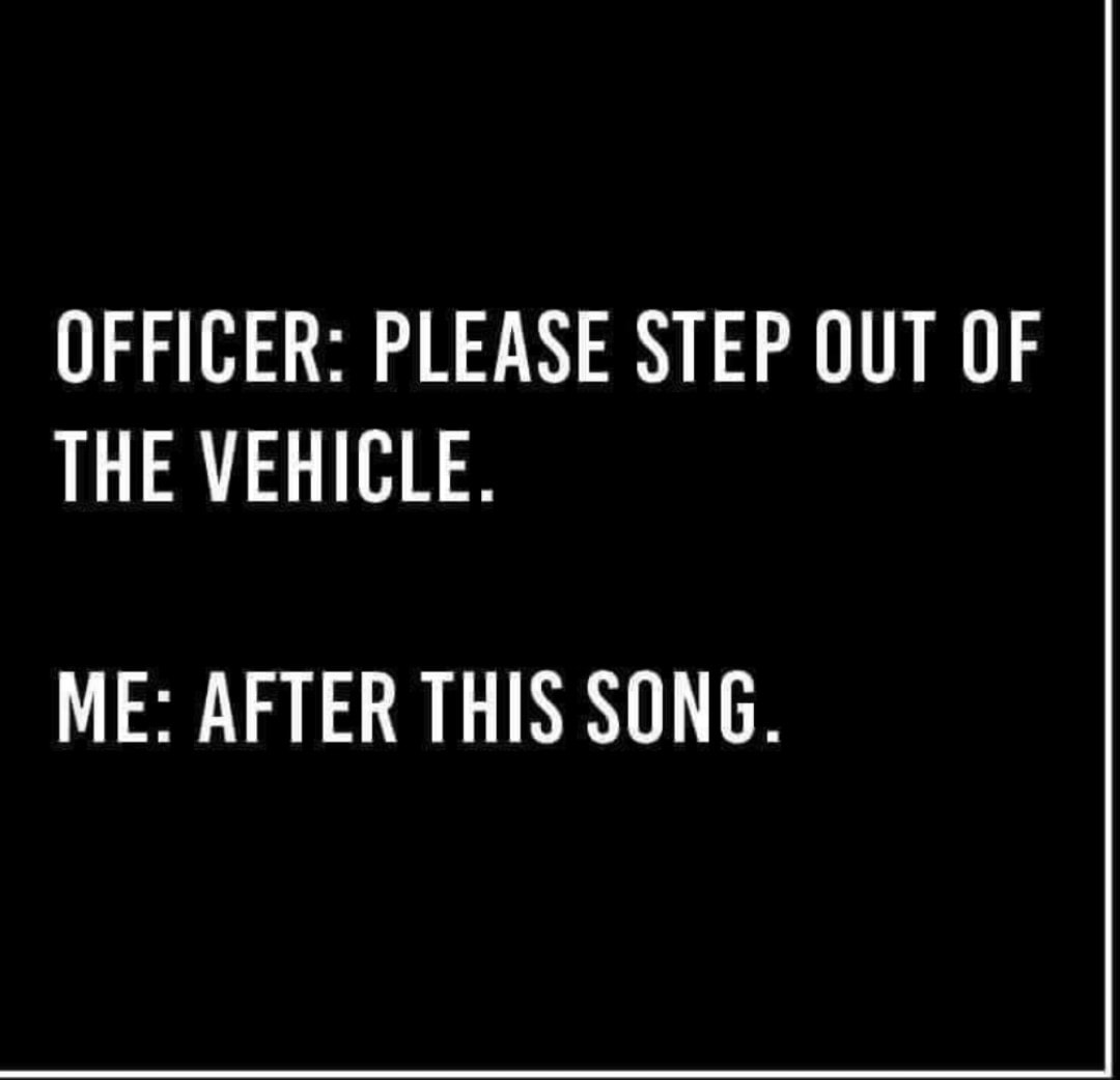 funny memes - hilarious memes - right to play - Officer Please Step Out Of The Vehicle. Me After This Song.