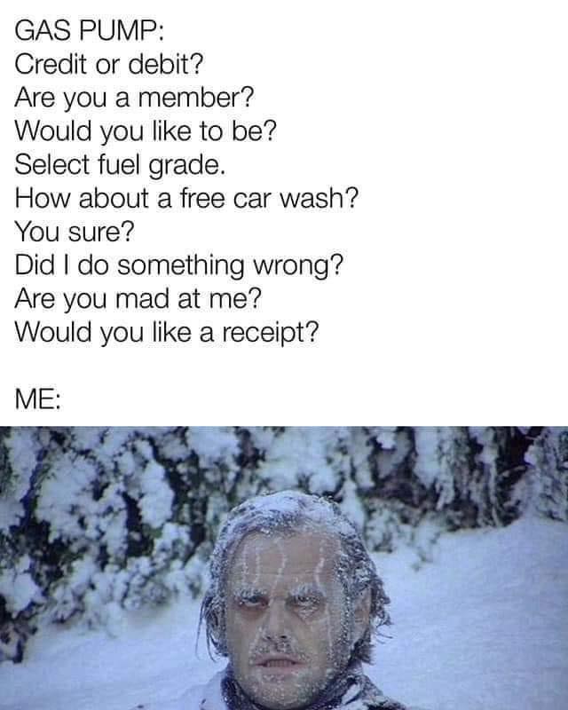funny memes - hilarious memes - Gas Pump Credit or debit? Are you a member? Would you to be? Select fuel grade. How about a free car wash? You sure? Did I do something wrong? Are you mad at me? Would you a receipt? Me
