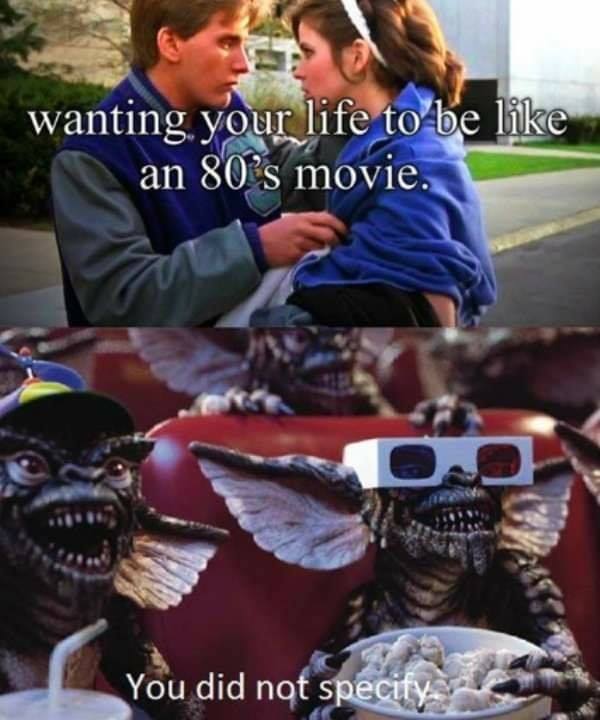 love 80s meme - wanting your life to be an 80's movie. You did not specify
