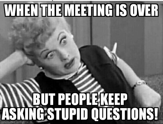 job meeting meme - When The Meeting Is Over But People Keep Asking Stupid Questions!